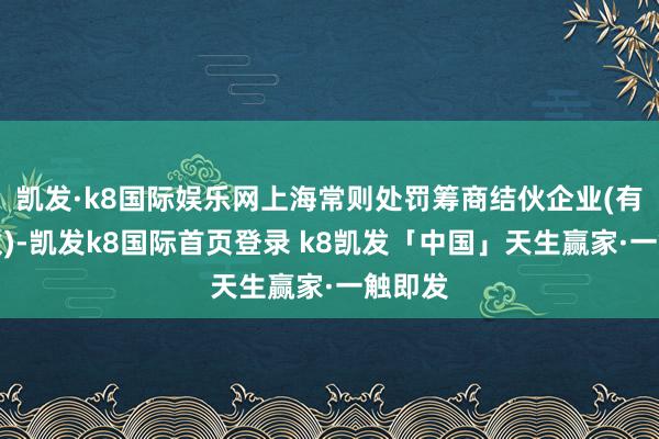 凯发·k8国际娱乐网上海常则处罚筹商结伙企业(有限结伙)-凯发k8国际首页登录 k8凯发「中国」天生赢家·一触即发