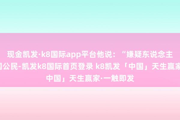 现金凯发·k8国际app平台他说：“嫌疑东说念主是好意思国公民-凯发k8国际首页登录 k8凯发「中国」天生赢家·一触即发