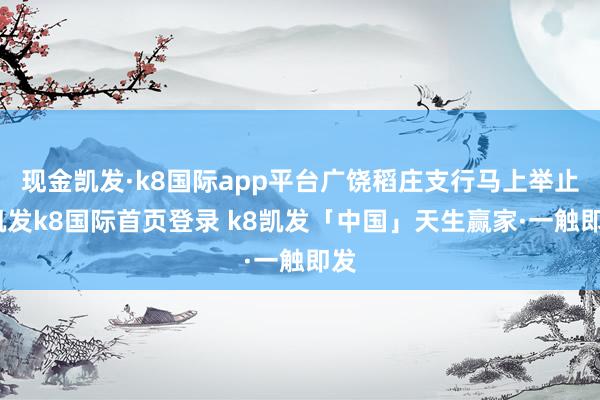现金凯发·k8国际app平台广饶稻庄支行马上举止-凯发k8国际首页登录 k8凯发「中国」天生赢家·一触即发
