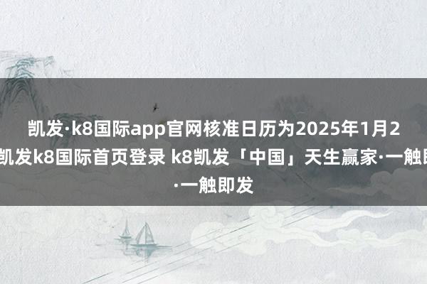 凯发·k8国际app官网核准日历为2025年1月2日-凯发k8国际首页登录 k8凯发「中国」天生赢家·一触即发