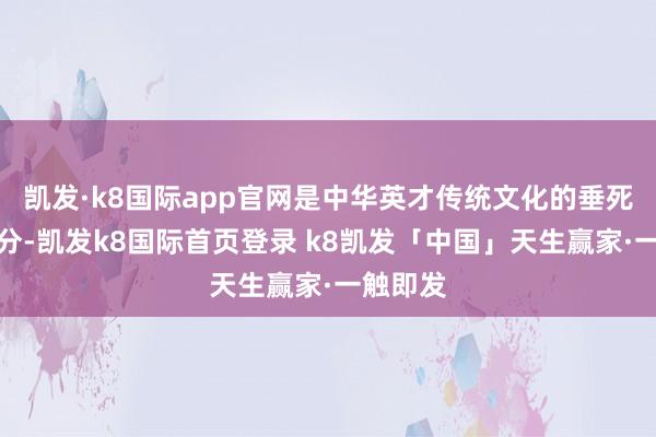 凯发·k8国际app官网是中华英才传统文化的垂死组成部分-凯发k8国际首页登录 k8凯发「中国」天生赢家·一触即发