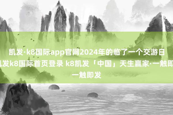 凯发·k8国际app官网2024年的临了一个交游日-凯发k8国际首页登录 k8凯发「中国」天生赢家·一触即发