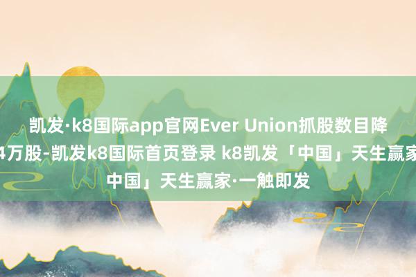 凯发·k8国际app官网Ever Union抓股数目降至4648.24万股-凯发k8国际首页登录 k8凯发「中国」天生赢家·一触即发