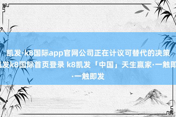 凯发·k8国际app官网公司正在计议可替代的决策-凯发k8国际首页登录 k8凯发「中国」天生赢家·一触即发