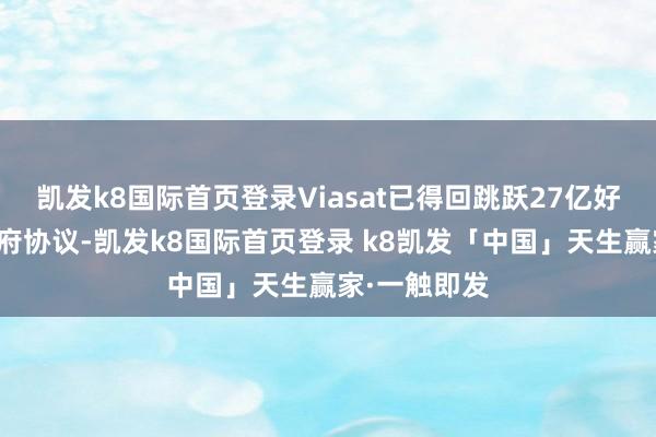凯发k8国际首页登录Viasat已得回跳跃27亿好意思元的政府协议-凯发k8国际首页登录 k8凯发「中国」天生赢家·一触即发