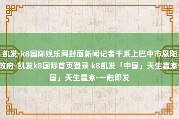 凯发·k8国际娱乐网封面新闻记者干系上巴中市恩阳区明阳镇政府-凯发k8国际首页登录 k8凯发「中国」天生赢家·一触即发