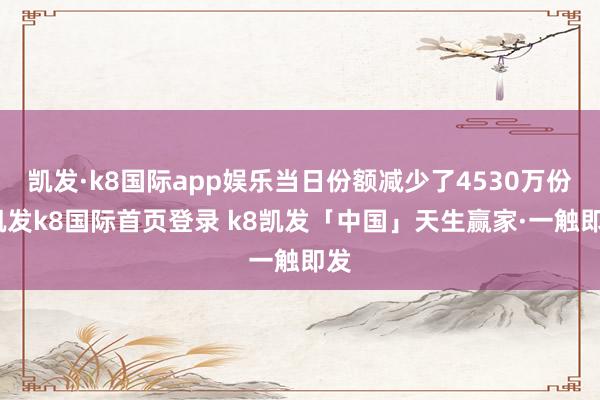 凯发·k8国际app娱乐当日份额减少了4530万份-凯发k8国际首页登录 k8凯发「中国」天生赢家·一触即发