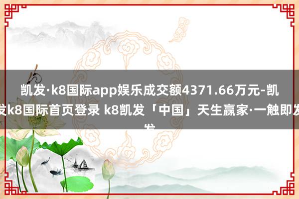 凯发·k8国际app娱乐成交额4371.66万元-凯发k8国际首页登录 k8凯发「中国」天生赢家·一触即发
