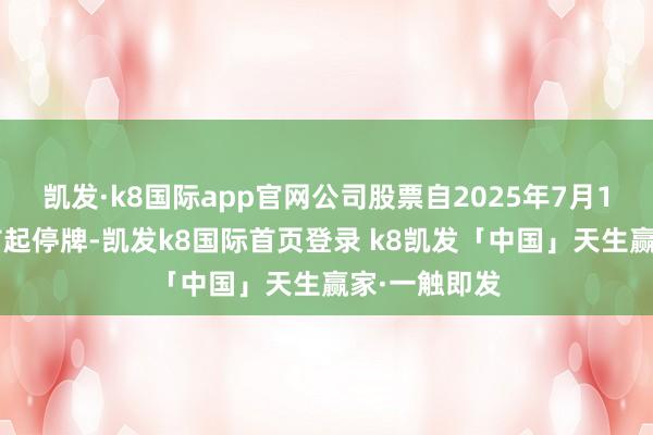 凯发·k8国际app官网公司股票自2025年7月11日上昼开市起停牌-凯发k8国际首页登录 k8凯发「中国」天生赢家·一触即发