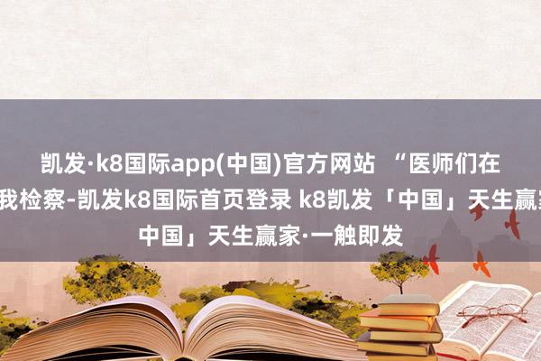 凯发·k8国际app(中国)官方网站  “医师们在车上启动给我检察-凯发k8国际首页登录 k8凯发「中国」天生赢家·一触即发