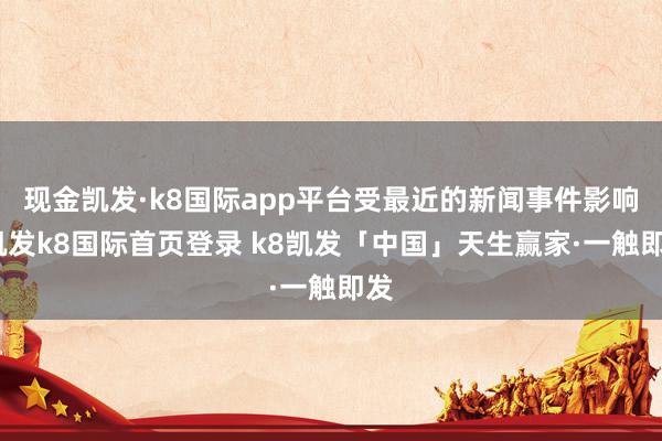 现金凯发·k8国际app平台受最近的新闻事件影响-凯发k8国际首页登录 k8凯发「中国」天生赢家·一触即发