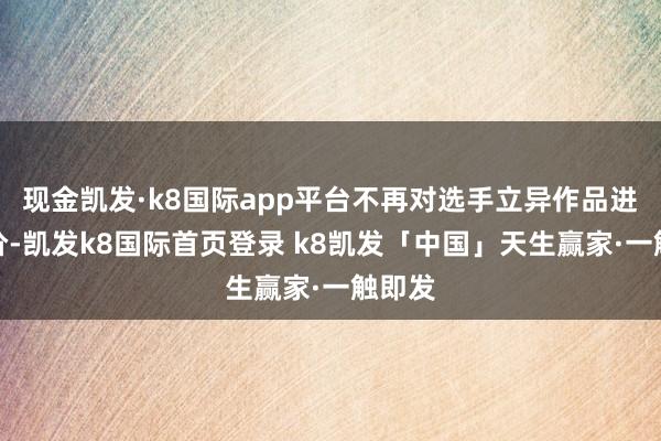 现金凯发·k8国际app平台不再对选手立异作品进行评价-凯发k8国际首页登录 k8凯发「中国」天生赢家·一触即发