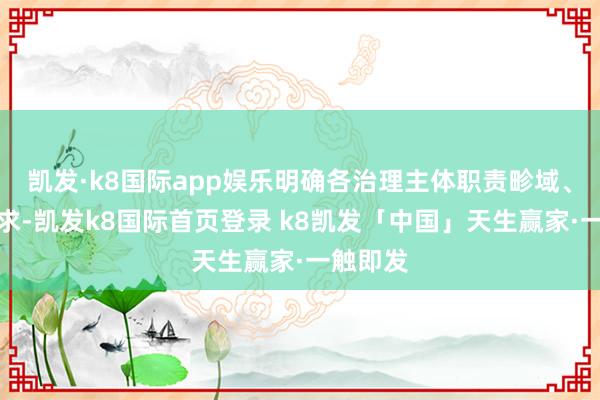凯发·k8国际app娱乐明确各治理主体职责畛域、履职要求-凯发k8国际首页登录 k8凯发「中国」天生赢家·一触即发