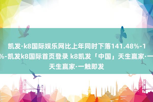 凯发·k8国际娱乐网比上年同时下落141.48%-180.10%-凯发k8国际首页登录 k8凯发「中国」天生赢家·一触即发