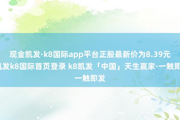 现金凯发·k8国际app平台正股最新价为8.39元-凯发k8国际首页登录 k8凯发「中国」天生赢家·一触即发