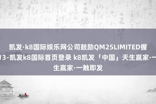 凯发·k8国际娱乐网公司鼓励QM25LIMITED握有公司13-凯发k8国际首页登录 k8凯发「中国」天生赢家·一触即发