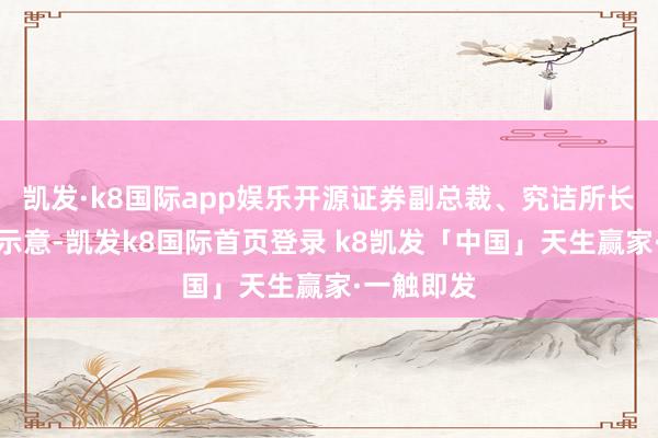 凯发·k8国际app娱乐开源证券副总裁、究诘所长处孙金钜示意-凯发k8国际首页登录 k8凯发「中国」天生赢家·一触即发