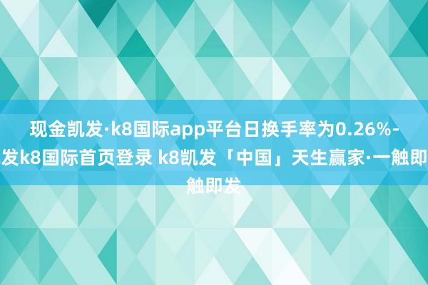 现金凯发·k8国际app平台日换手率为0.26%-凯发k8国际首页登录 k8凯发「中国」天生赢家·一触即发