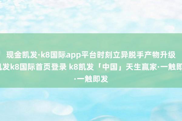 现金凯发·k8国际app平台时刻立异脱手产物升级-凯发k8国际首页登录 k8凯发「中国」天生赢家·一触即发
