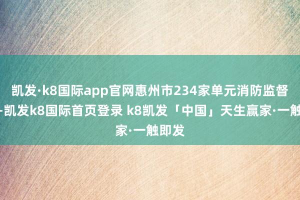凯发·k8国际app官网惠州市234家单元消防监督抽检-凯发k8国际首页登录 k8凯发「中国」天生赢家·一触即发