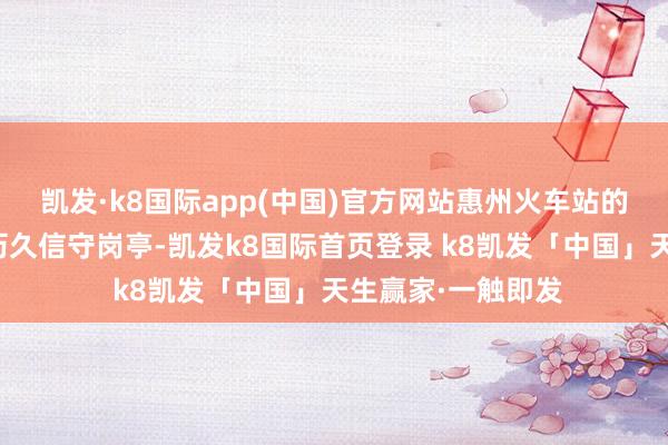 凯发·k8国际app(中国)官方网站惠州火车站的责任主说念主员历久信守岗亭-凯发k8国际首页登录 k8凯发「中国」天生赢家·一触即发