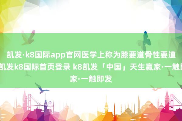 凯发·k8国际app官网医学上称为膝要道骨性要道炎-凯发k8国际首页登录 k8凯发「中国」天生赢家·一触即发