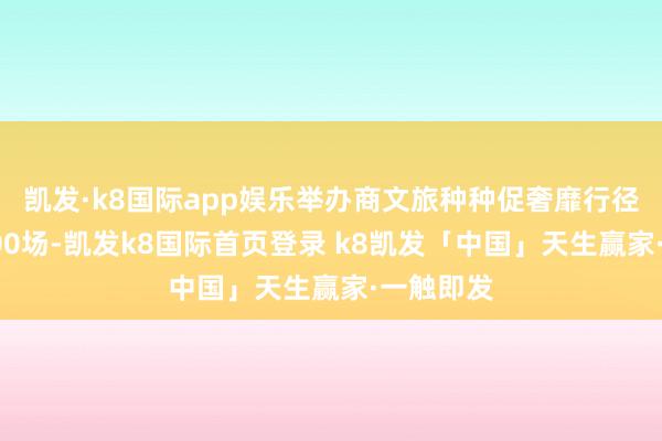 凯发·k8国际app娱乐举办商文旅种种促奢靡行径累计超500场-凯发k8国际首页登录 k8凯发「中国」天生赢家·一触即发