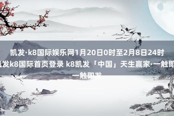 凯发·k8国际娱乐网1月20日0时至2月8日24时-凯发k8国际首页登录 k8凯发「中国」天生赢家·一触即发