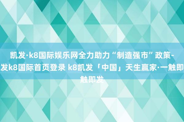 凯发·k8国际娱乐网　　全力助力“制造强市”政策-凯发k8国际首页登录 k8凯发「中国」天生赢家·一触即发