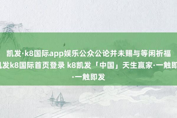 凯发·k8国际app娱乐公众公论并未赐与等闲祈福-凯发k8国际首页登录 k8凯发「中国」天生赢家·一触即发