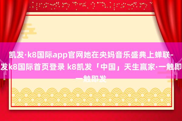 凯发·k8国际app官网她在央妈音乐盛典上蝉联-凯发k8国际首页登录 k8凯发「中国」天生赢家·一触即发