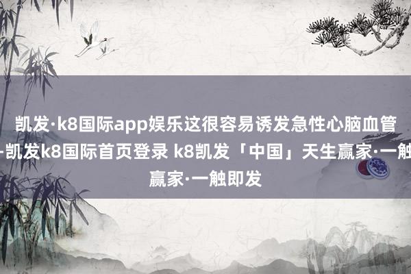 凯发·k8国际app娱乐这很容易诱发急性心脑血管不测-凯发k8国际首页登录 k8凯发「中国」天生赢家·一触即发
