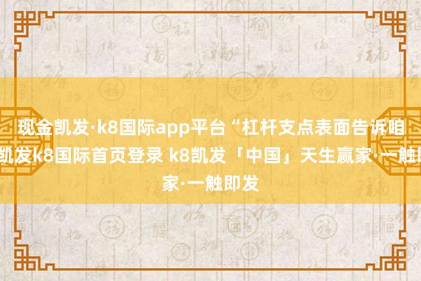 现金凯发·k8国际app平台“杠杆支点表面告诉咱们-凯发k8国际首页登录 k8凯发「中国」天生赢家·一触即发